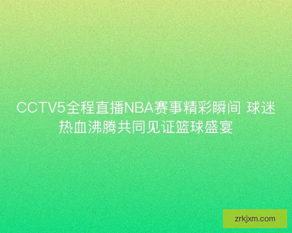 CCTV5全程直播NBA赛事精彩瞬间 球迷热血沸腾共同见证篮球盛宴