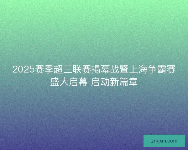 2025赛季超三联赛揭幕战暨上海争霸赛盛大启幕 启动新篇章