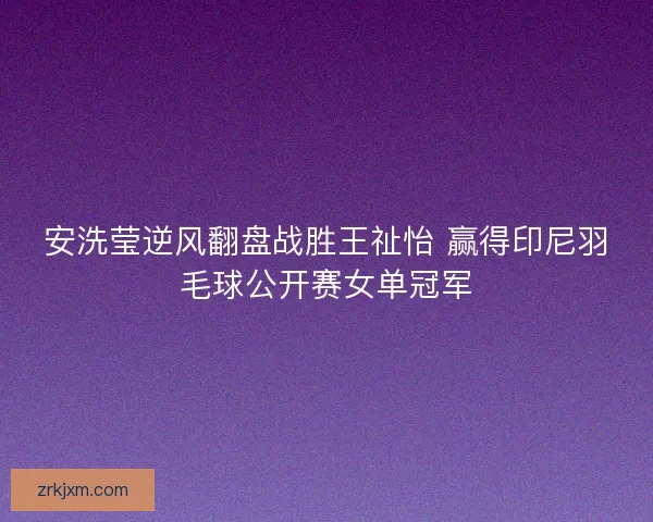 安洗莹逆风翻盘战胜王祉怡 赢得印尼羽毛球公开赛女单冠军 安洗莹逆风翻盘战胜王祉怡 赢得印尼羽毛球公开赛女单冠军