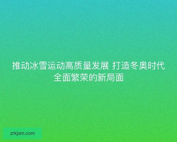 推动冰雪运动高质量发展 打造冬奥时代全面繁荣的新局面 推动冰雪运动高质量发展 打造冬奥时代全面繁荣的新局面