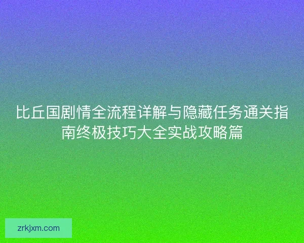 比丘国剧情全流程详解与隐藏任务通关指南终极技巧大全实战攻略篇 比丘国剧情全流程详解与隐藏任务通关指南终极技巧大全实战攻略篇