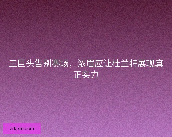 三巨头告别赛场,浓眉应让杜兰特展现真正实力 三巨头告别赛场,浓眉应让杜兰特展现真正实力