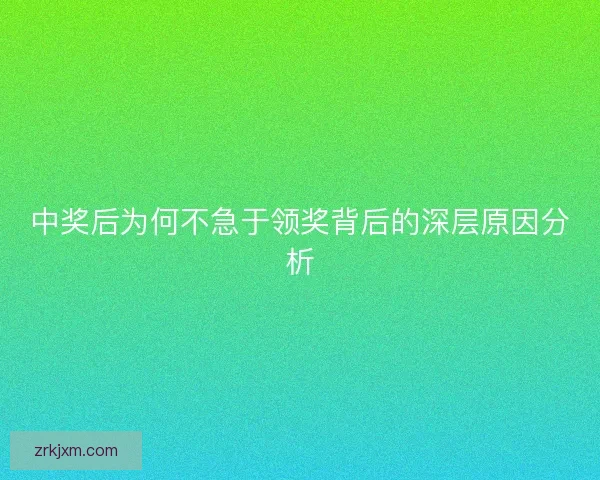 中奖后为何不急于领奖背后的深层原因分析 中奖后为何不急于领奖背后的深层原因分析