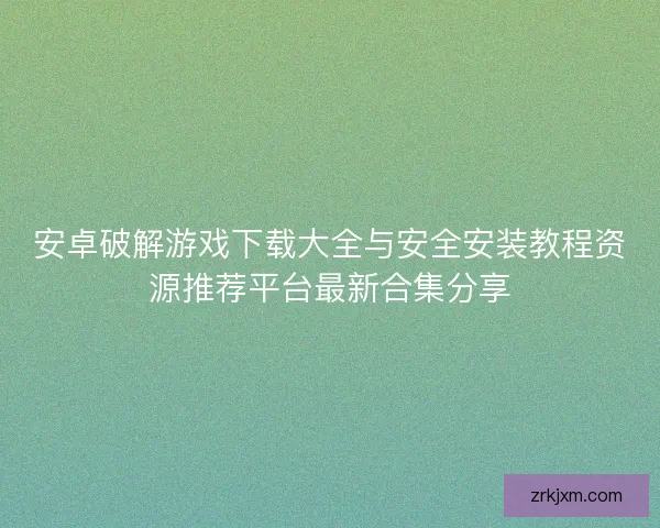 安卓破解游戏下载大全与安全安装教程资源推荐平台最新合集分享