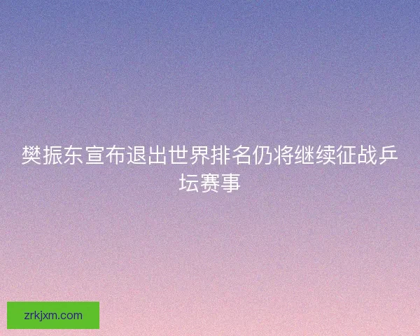 樊振东宣布退出世界排名仍将继续征战乒坛赛事 樊振东宣布退出世界排名仍将继续征战乒坛赛事