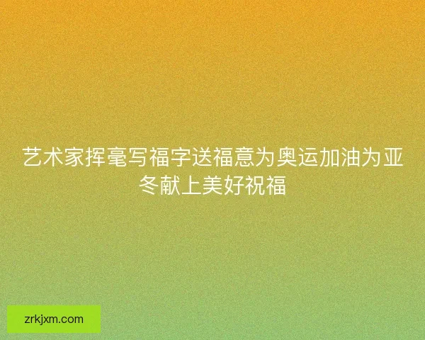 艺术家挥毫写福字送福意为奥运加油为亚冬献上美好祝福
