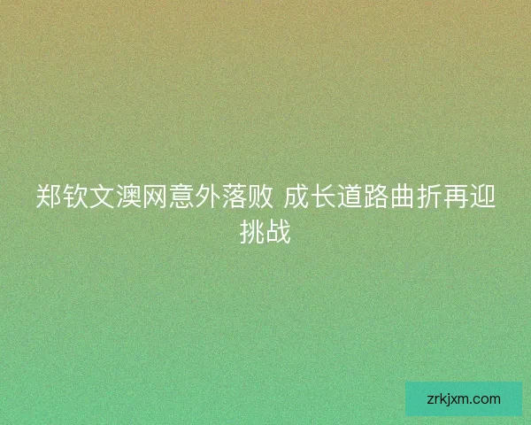 郑钦文澳网意外落败 成长道路曲折再迎挑战 郑钦文澳网意外落败 成长道路曲折再迎挑战