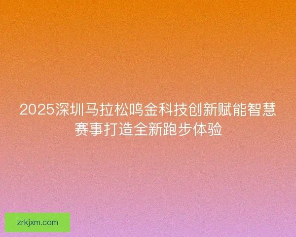 2025深圳马拉松鸣金科技创新赋能智慧赛事打造全新跑步体验