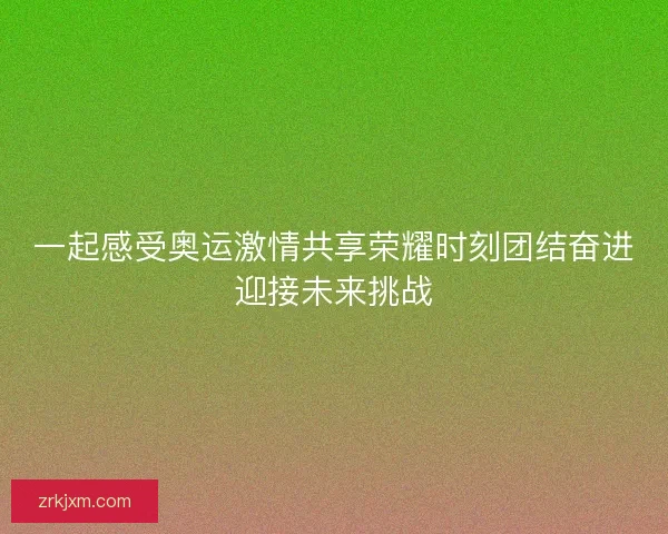 一起感受奥运激情共享荣耀时刻团结奋进迎接未来挑战 一起感受奥运激情共享荣耀时刻团结奋进迎接未来挑战