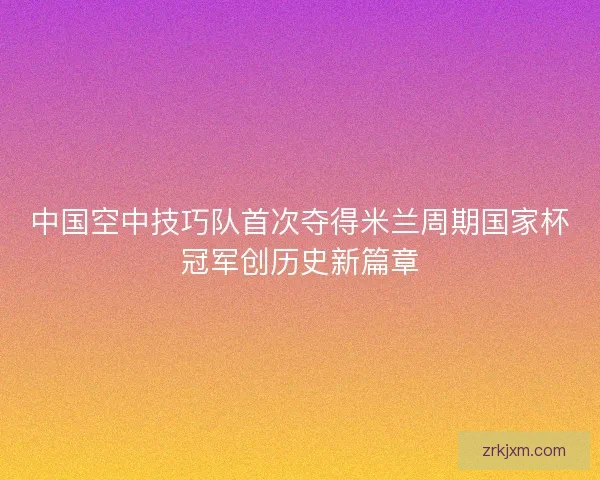 中国空中技巧队首次夺得米兰周期国家杯冠军创历史新篇章 中国空中技巧队首次夺得米兰周期国家杯冠军创历史新篇章