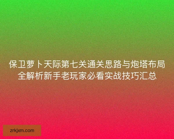 保卫萝卜天际第七关通关思路与炮塔布局全解析新手老玩家必看实战技巧汇总