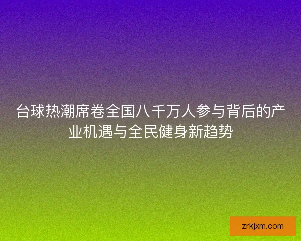 台球热潮席卷全国八千万人参与背后的产业机遇与全民健身新趋势