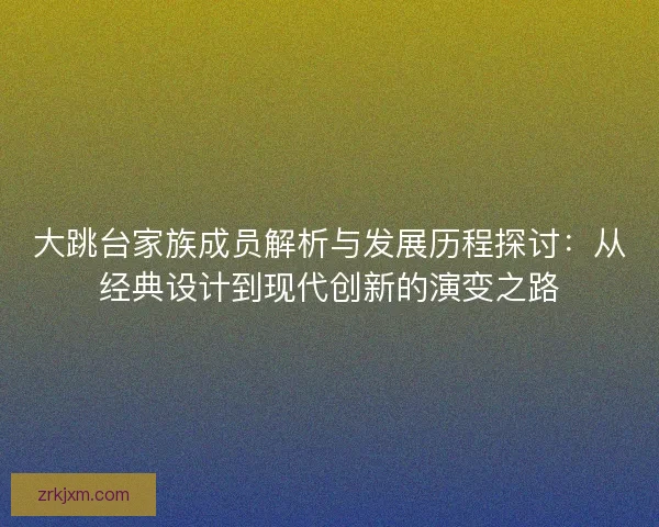 大跳台家族成员解析与发展历程探讨：从经典设计到现代创新的演变之路