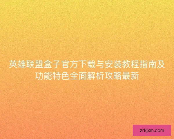 英雄联盟盒子官方下载与安装教程指南及功能特色全面解析攻略最新 英雄联盟盒子官方下载与安装教程指南及功能特色全面解析攻略最新