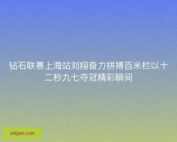 钻石联赛上海站刘翔奋力拼搏百米栏以十二秒九七夺冠精彩瞬间 钻石联赛上海站刘翔奋力拼搏百米栏以十二秒九七夺冠精彩瞬间