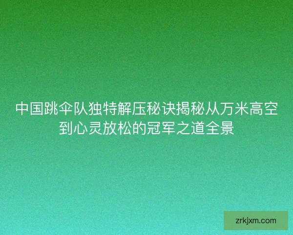 中国跳伞队独特解压秘诀揭秘从万米高空到心灵放松的冠军之道全景