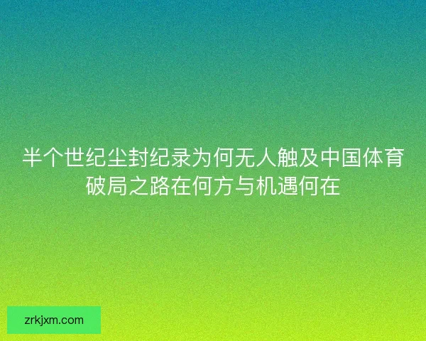 半个世纪尘封纪录为何无人触及中国体育破局之路在何方与机遇何在