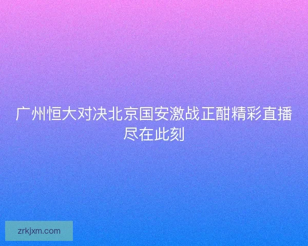广州恒大对决北京国安激战正酣精彩直播尽在此刻