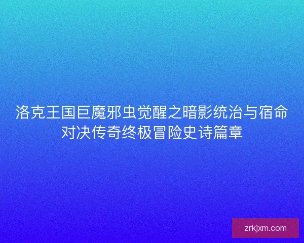 洛克王国巨魔邪虫觉醒之暗影统治与宿命对决传奇终极冒险史诗篇章