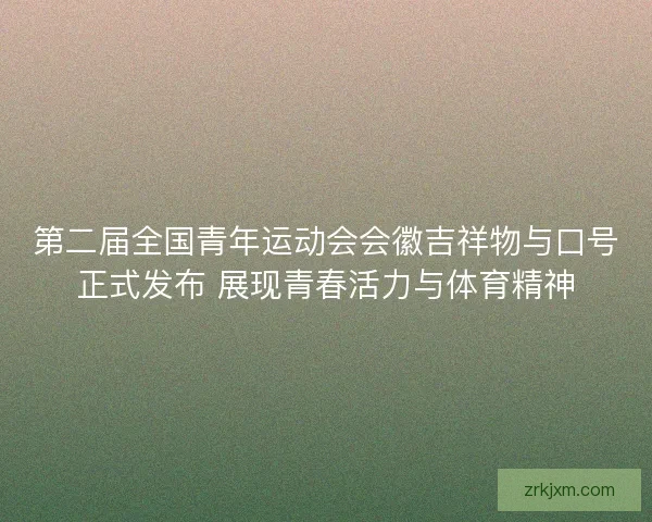 第二届全国青年运动会会徽吉祥物与口号正式发布 展现青春活力与体育精神