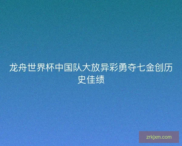 龙舟世界杯中国队大放异彩勇夺七金创历史佳绩 龙舟世界杯中国队大放异彩勇夺七金创历史佳绩