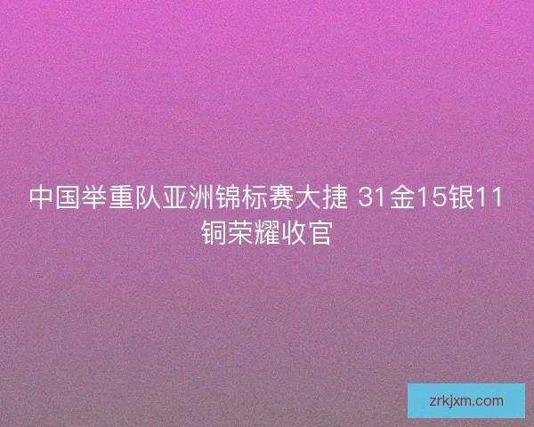 中国举重队亚洲锦标赛大捷 31金15银11铜荣耀收官