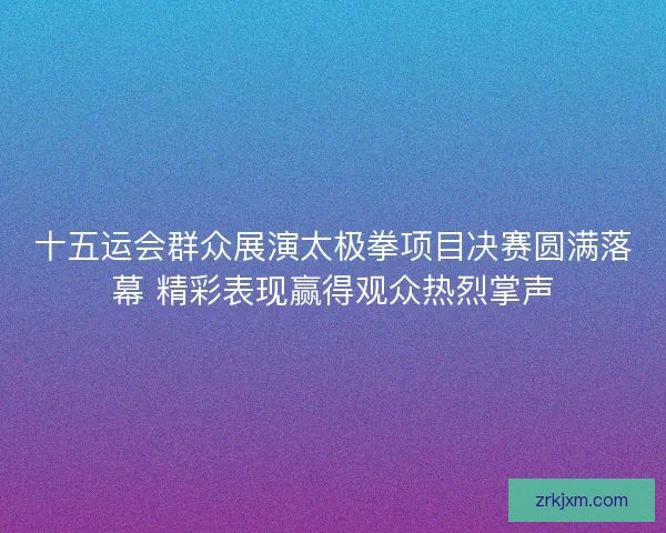 十五运会群众展演太极拳项目决赛圆满落幕 精彩表现赢得观众热烈掌声 十五运会群众展演太极拳项目决赛圆满落幕 精彩表现赢得观众热烈掌声