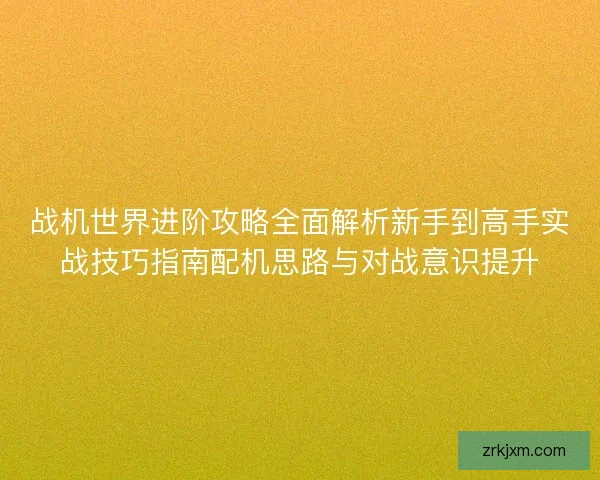战机世界进阶攻略全面解析新手到高手实战技巧指南配机思路与对战意识提升 战机世界进阶攻略全面解析新手到高手实战技巧指南配机思路与对战意识提升