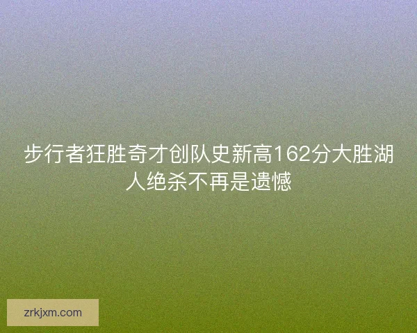 步行者狂胜奇才创队史新高162分大胜湖人绝杀不再是遗憾 步行者狂胜奇才创队史新高162分大胜湖人绝杀不再是遗憾