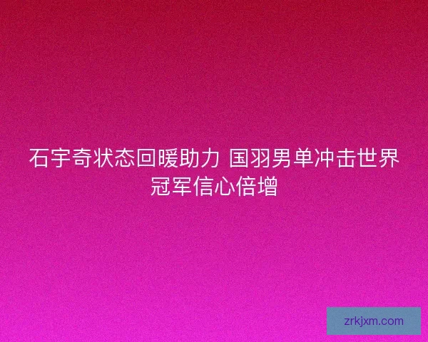 石宇奇状态回暖助力 国羽男单冲击世界冠军信心倍增 石宇奇状态回暖助力 国羽男单冲击世界冠军信心倍增