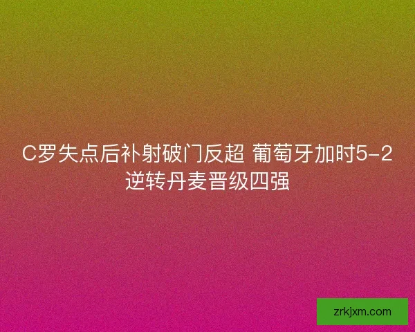 C罗失点后补射破门反超 葡萄牙加时5-2逆转丹麦晋级四强 C罗失点后补射破门反超 葡萄牙加时5-2逆转丹麦晋级四强