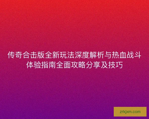 传奇合击版全新玩法深度解析与热血战斗体验指南全面攻略分享及技巧
