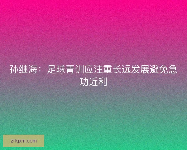 孙继海：足球青训应注重长远发展避免急功近利