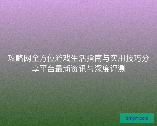 攻略网全方位游戏生活指南与实用技巧分享平台最新资讯与深度评测