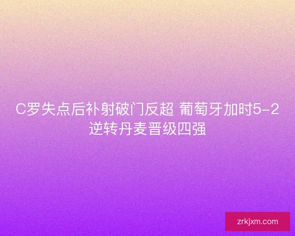 C罗失点后补射破门反超 葡萄牙加时5-2逆转丹麦晋级四强 C罗失点后补射破门反超 葡萄牙加时5-2逆转丹麦晋级四强