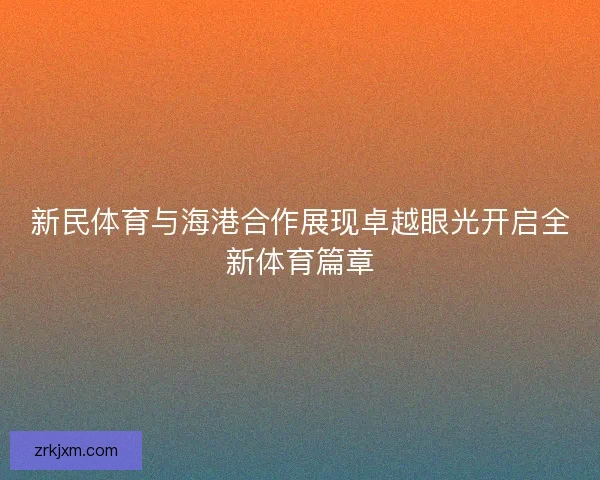 新民体育与海港合作展现卓越眼光开启全新体育篇章
