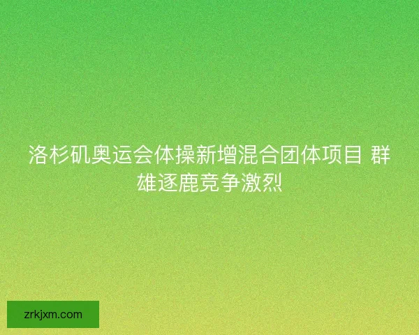 洛杉矶奥运会体操新增混合团体项目 群雄逐鹿竞争激烈