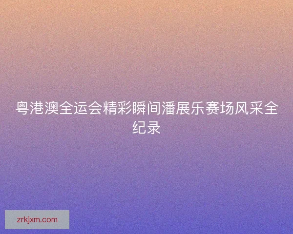 粤港澳全运会精彩瞬间潘展乐赛场风采全纪录