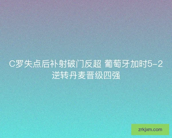 C罗失点后补射破门反超 葡萄牙加时5-2逆转丹麦晋级四强