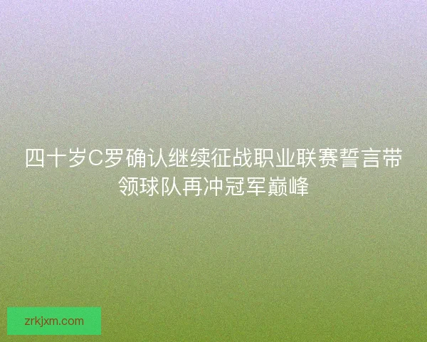 四十岁C罗确认继续征战职业联赛誓言带领球队再冲冠军巅峰
