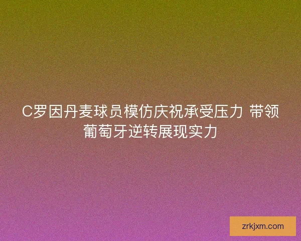 C罗因丹麦球员模仿庆祝承受压力 带领葡萄牙逆转展现实力