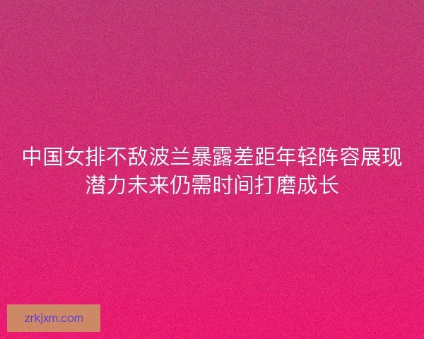中国女排不敌波兰暴露差距年轻阵容展现潜力未来仍需时间打磨成长 中国女排不敌波兰暴露差距年轻阵容展现潜力未来仍需时间打磨成长