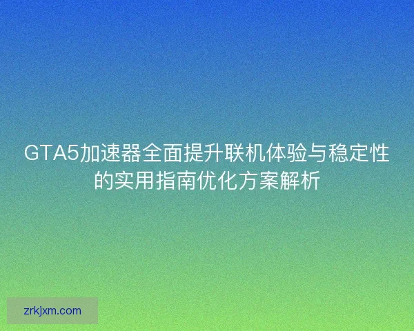GTA5加速器全面提升联机体验与稳定性的实用指南优化方案解析 GTA5加速器全面提升联机体验与稳定性的实用指南优化方案解析