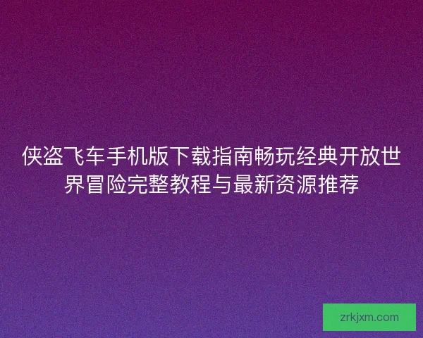 侠盗飞车手机版下载指南畅玩经典开放世界冒险完整教程与最新资源推荐 侠盗飞车手机版下载指南畅玩经典开放世界冒险完整教程与最新资源推荐
