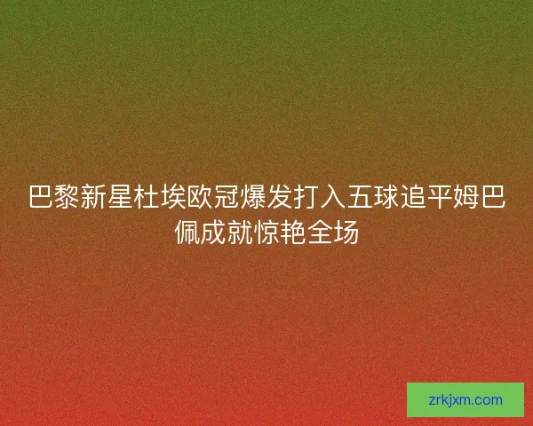 巴黎新星杜埃欧冠爆发打入五球追平姆巴佩成就惊艳全场